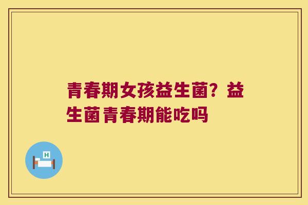 青春期女孩益生菌？益生菌青春期能吃吗