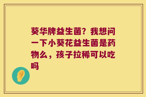 葵华牌益生菌？我想问一下小葵花益生菌是药物么，孩子拉稀可以吃吗
