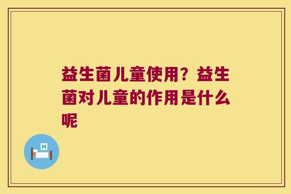 益生菌儿童使用？益生菌对儿童的作用是什么呢