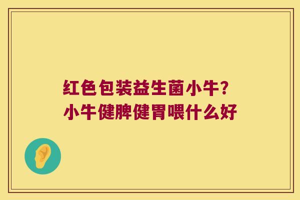 红色包装益生菌小牛?小牛健脾健胃喂什么好 红色包装益生菌小牛?小牛健脾健胃喂什么好