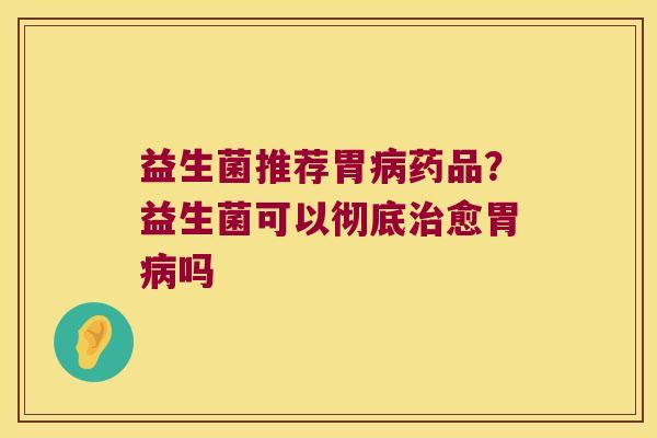 益生菌推荐胃药品?益生菌可以彻底愈胃吗 益生菌推荐胃药品?益生菌可以彻底愈胃吗