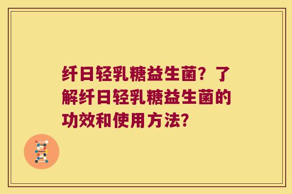 纤日轻乳糖益生菌？了解纤日轻乳糖益生菌的功效和使用方法？