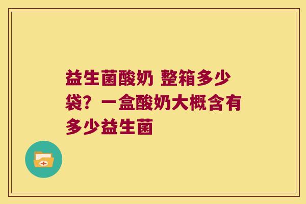 益生菌酸奶 整箱多少袋？一盒酸奶大概含有多少益生菌