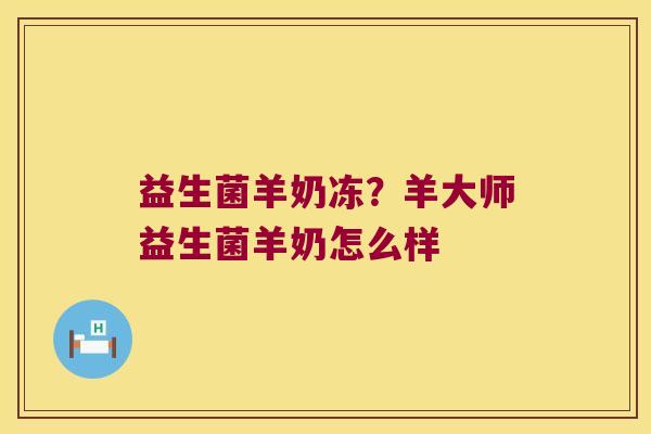 益生菌羊奶冻？羊大师益生菌羊奶怎么样