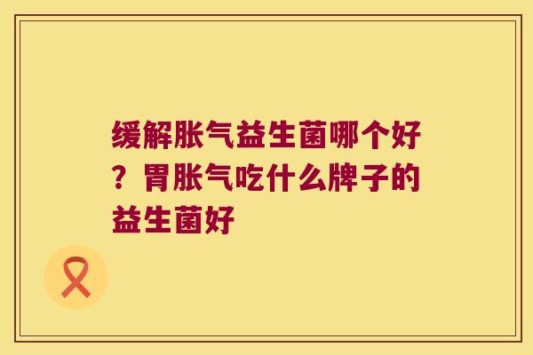 缓解胀气益生菌哪个好？胃胀气吃什么牌子的益生菌好