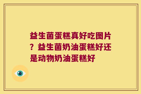 益生菌蛋糕真好吃图片?益生菌奶油蛋糕好还是动物奶油蛋糕好 益生菌蛋糕真好吃图片?益生菌奶油蛋糕好还是动物奶油蛋糕好