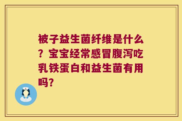 被子益生菌纤维是什么?宝宝经常吃乳铁蛋白和益生菌有用吗? 被子益生菌纤维是什么?宝宝经常吃乳铁蛋白和益生菌有用吗?
