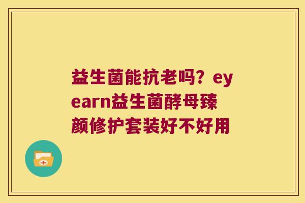 益生菌能抗老吗？eyearn益生菌酵母臻颜修护套装好不好用