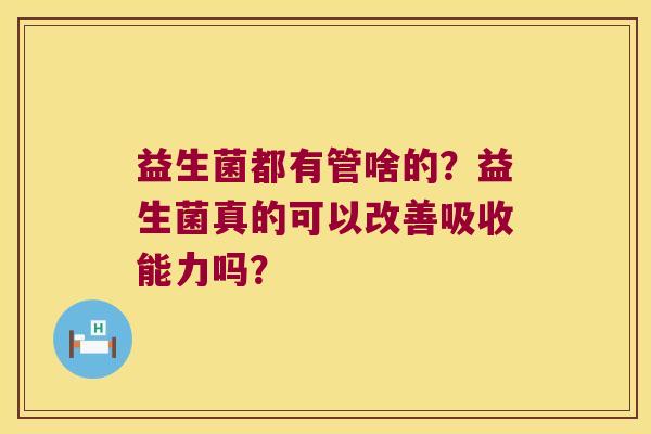 益生菌都有管啥的？益生菌真的可以改善吸收能力吗？