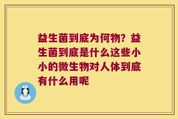 益生菌到底为何物？益生菌到底是什么这些小小的微生物对人体到底有什么用呢