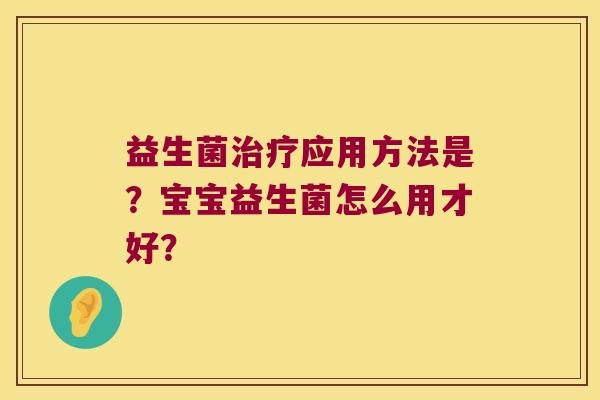益生菌治疗应用方法是？宝宝益生菌怎么用才好？