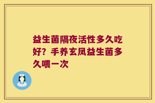 益生菌隔夜活性多久吃好？手养玄凤益生菌多久喂一次