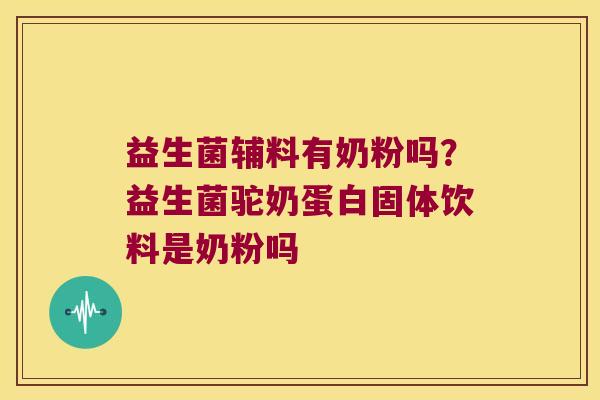 益生菌辅料有奶粉吗？益生菌驼奶蛋白固体饮料是奶粉吗