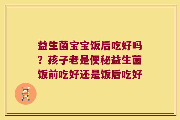 益生菌宝宝饭后吃好吗？孩子老是便秘益生菌饭前吃好还是饭后吃好