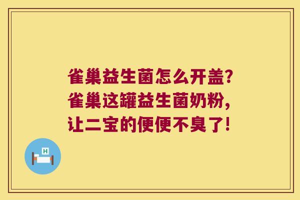雀巢益生菌怎么开盖？雀巢这罐益生菌奶粉,让二宝的便便不臭了!