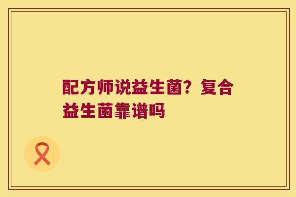 配方师说益生菌？复合益生菌靠谱吗