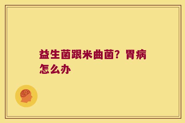 益生菌跟米曲菌？胃怎么办