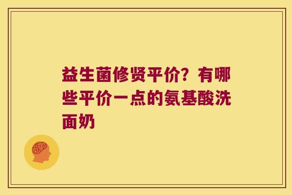 益生菌修贤平价？有哪些平价一点的氨基酸洗面奶