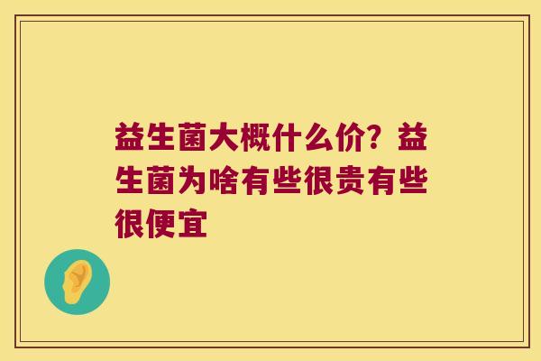 益生菌大概什么价?益生菌为啥有些很贵有些很便宜 益生菌大概什么价?益生菌为啥有些很贵有些很便宜