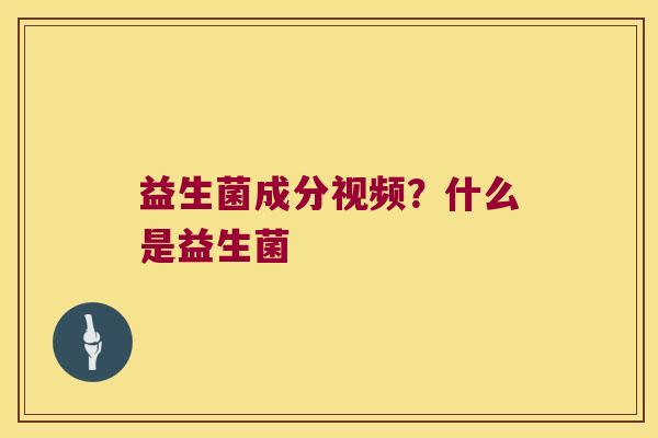 益生菌成分视频?什么是益生菌 益生菌成分视频?什么是益生菌