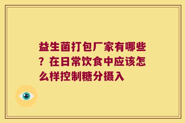 益生菌打包厂家有哪些？在日常饮食中应该怎么样控制糖分摄入