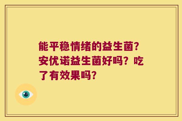 能平稳情绪的益生菌?安优诺益生菌好吗?吃了有效果吗? 能平稳情绪的益生菌?安优诺益生菌好吗?吃了有效果吗?