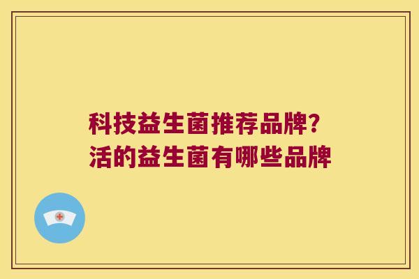 科技益生菌推荐品牌？活的益生菌有哪些品牌