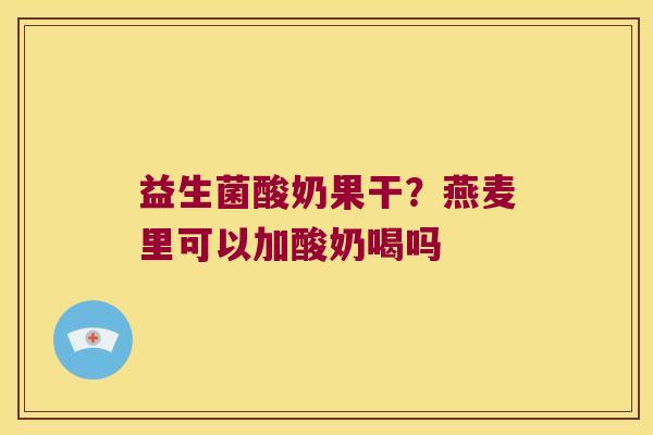 益生菌酸奶果干?燕麦里可以加酸奶喝吗 益生菌酸奶果干?燕麦里可以加酸奶喝吗