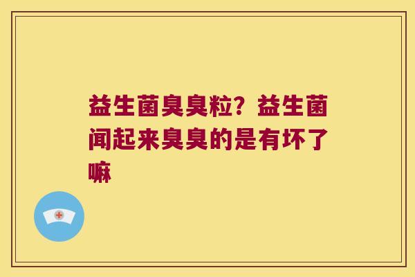 益生菌臭臭粒？益生菌闻起来臭臭的是有坏了嘛