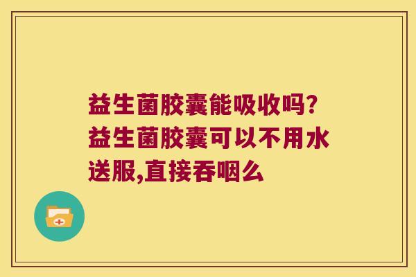 益生菌胶囊能吸收吗？益生菌胶囊可以不用水送服,直接吞咽么