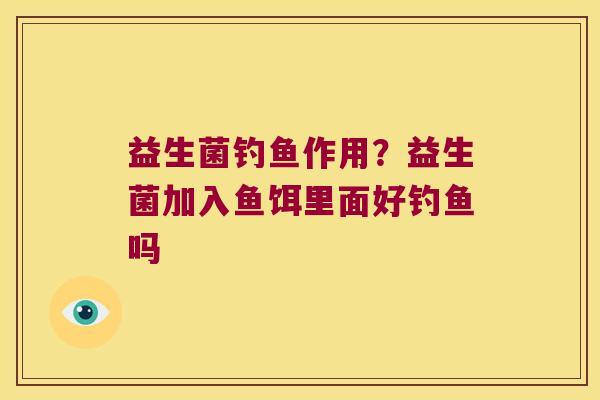 益生菌钓鱼作用？益生菌加入鱼饵里面好钓鱼吗
