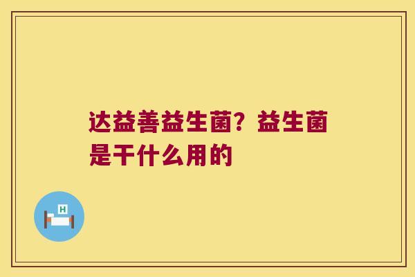 达益善益生菌？益生菌是干什么用的