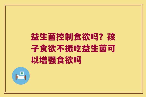益生菌控制食欲吗？孩子食欲不振吃益生菌可以增强食欲吗