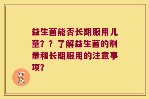 益生菌能否长期服用儿童??了解益生菌的剂量和长期服用的注意事项? 益生菌能否长期服用儿童??了解益生菌的剂量和长期服用的注意事项?