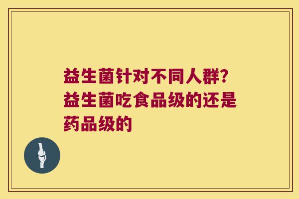 益生菌针对不同人群？益生菌吃食品级的还是药品级的