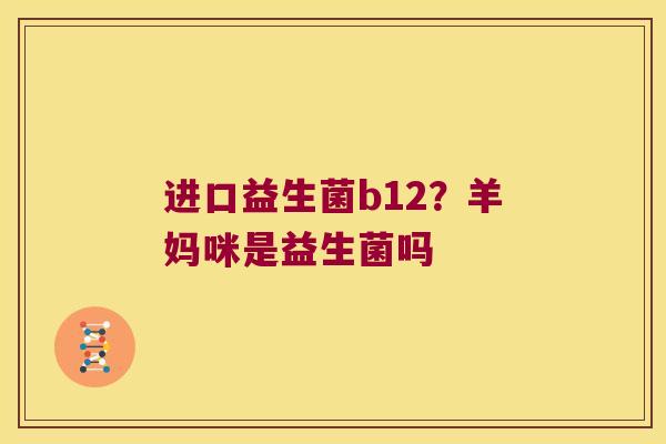 进口益生菌b12？羊妈咪是益生菌吗