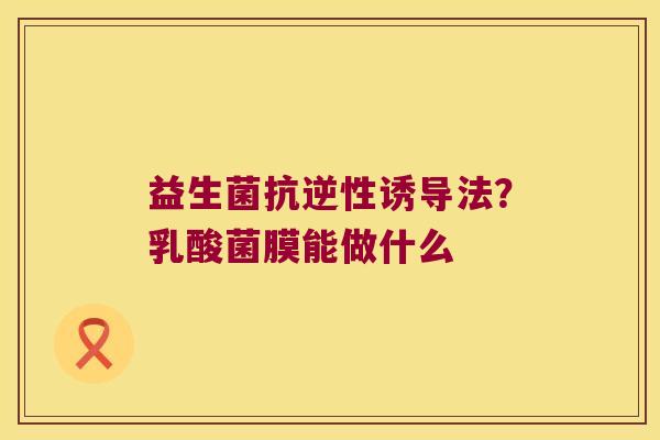 益生菌抗逆性诱导法?乳酸菌膜能做什么 益生菌抗逆性诱导法?乳酸菌膜能做什么