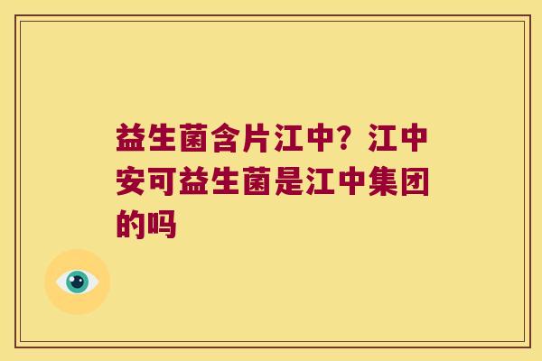 益生菌含片江中？江中安可益生菌是江中集团的吗
