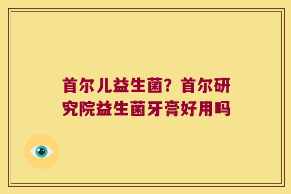 首尔儿益生菌？首尔研究院益生菌牙膏好用吗