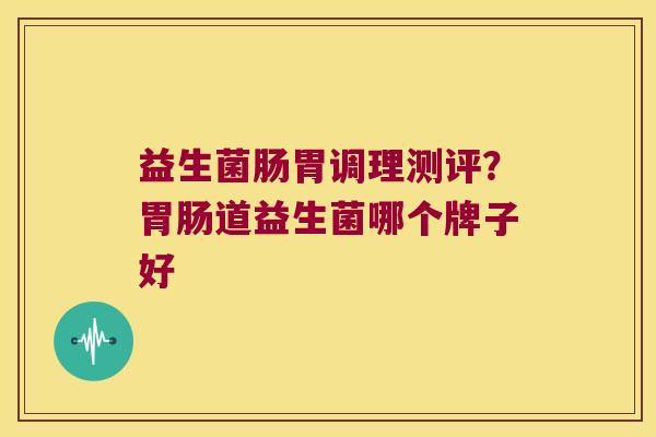 益生菌肠胃调理测评？胃肠道益生菌哪个牌子好