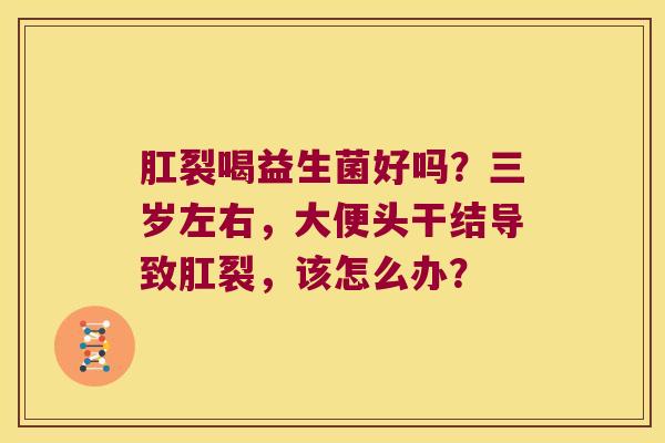 肛裂喝益生菌好吗？三岁左右，大便头干结导致肛裂，该怎么办？