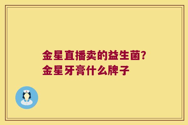 金星直播卖的益生菌？金星牙膏什么牌子