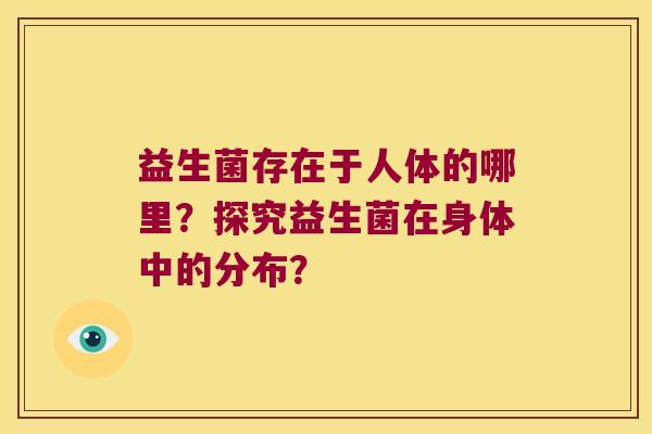益生菌存在于人体的哪里?探究益生菌在身体中的分布? 益生菌存在于人体的哪里?探究益生菌在身体中的分布?