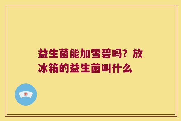 益生菌能加雪碧吗？放冰箱的益生菌叫什么