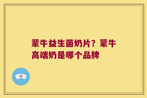 蒙牛益生菌奶片？蒙牛高端奶是哪个品牌