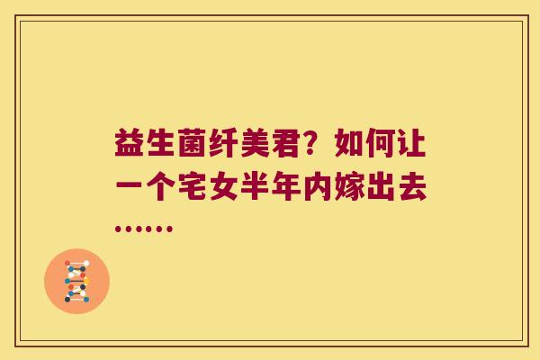 益生菌纤美君？如何让一个宅女半年内嫁出去……