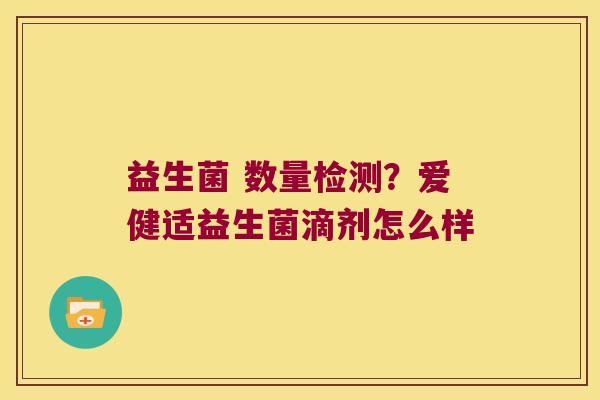 益生菌 数量检测？爱健适益生菌滴剂怎么样