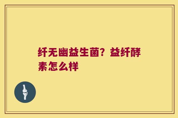 纤无幽益生菌？益纤酵素怎么样