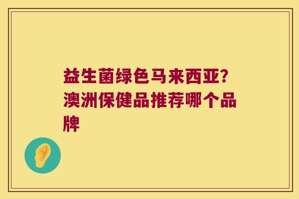 益生菌绿色马来西亚？澳洲保健品推荐哪个品牌