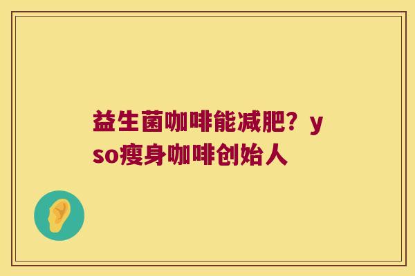 益生菌咖啡能减肥？yso瘦身咖啡创始人